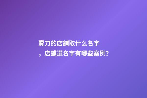 賣刀的店鋪取什么名字，店鋪選名字有哪些案例？-第1張-店鋪起名-玄機派
